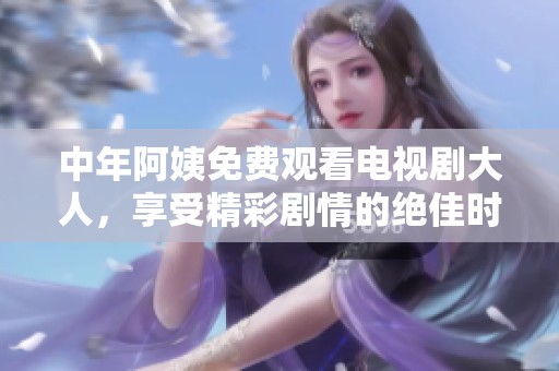 中年阿姨免费观看电视剧大人，享受精彩剧情的绝佳时光