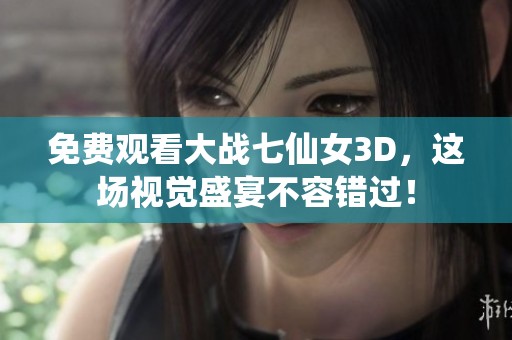 免费观看大战七仙女3D，这场视觉盛宴不容错过！