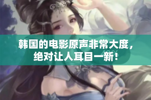 韩国的电影原声非常大度，绝对让人耳目一新！