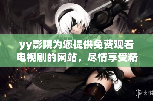 yy影院为您提供免费观看电视剧的网站，尽情享受精彩影视内容吧