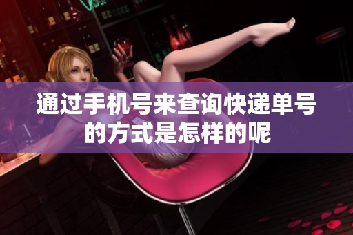 通过手机号来查询快递单号的方式是怎样的呢