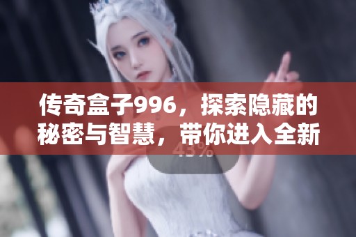 传奇盒子996，探索隐藏的秘密与智慧，带你进入全新体验的世界。