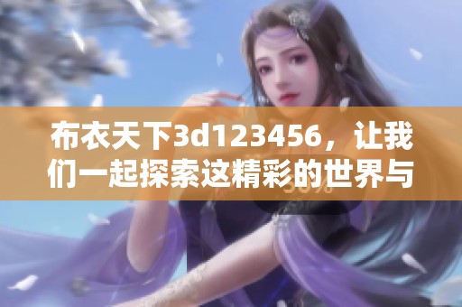 布衣天下**123456，让我们一起探索这精彩的世界与冒险旅程！