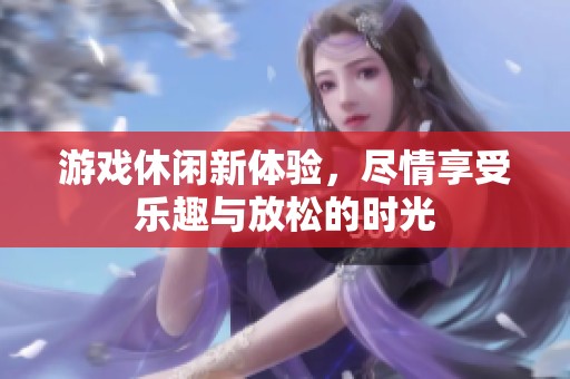 游戏休闲新体验，尽情享受乐趣与放松的时光