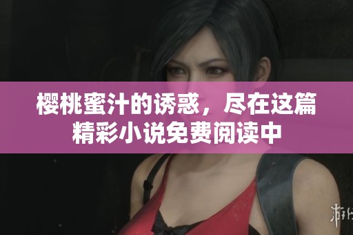 樱桃蜜汁的诱惑，尽在这篇精彩小说免费阅读中