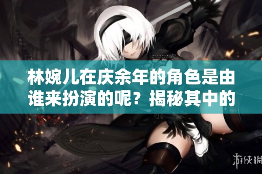 林婉儿在庆余年的角色是由谁来扮演的呢？揭秘其中的演员信息