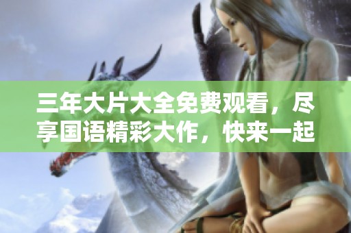 三年大片大全免费观看，尽享国语精彩大作，快来一起看吧