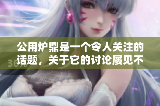 公用炉鼎是一个令人关注的话题，关于它的讨论屡见不鲜