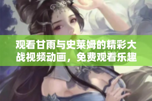 观看甘雨与史莱姆的精彩大战视频动画，免费观看乐趣无限