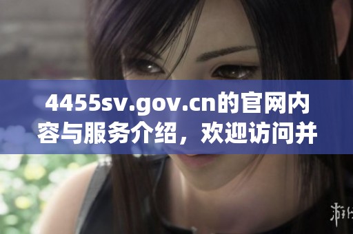 4455sv.gov.cn的官网内容与服务介绍，欢迎访问并获取更多信息