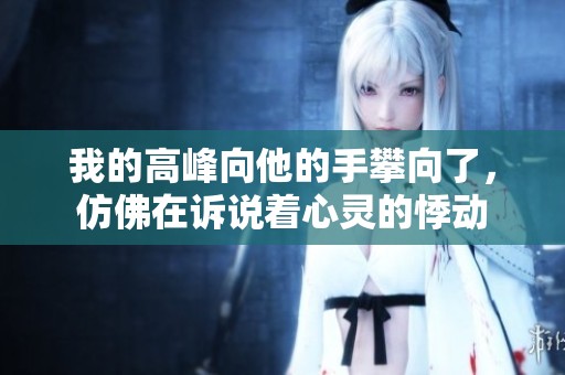 我的高峰向他的手攀向了，仿佛在诉说着心灵的悸动