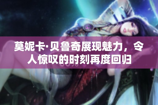 莫妮卡·贝鲁奇展现魅力，令人惊叹的时刻再度回归