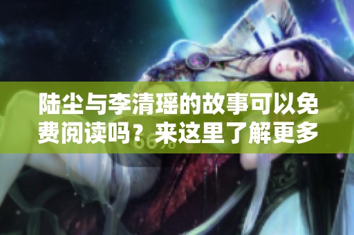 陆尘与李清瑶的故事可以免费阅读吗？来这里了解更多精彩内容！