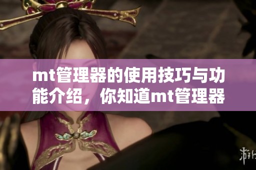 mt管理器的使用技巧与功能介绍，你知道mt管理器怎么操作吗