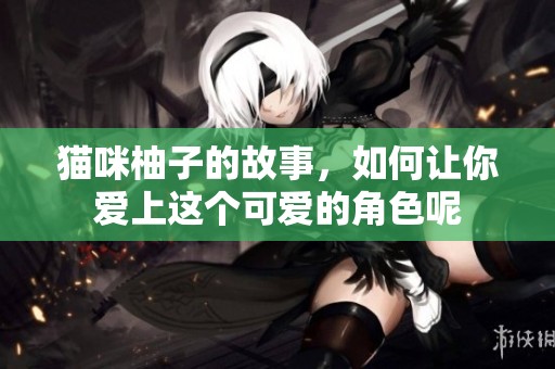 猫咪柚子的故事，如何让你爱上这个可爱的角色呢