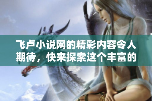 飞卢小说网的精彩内容令人期待，快来探索这个丰富的文学世界吧
