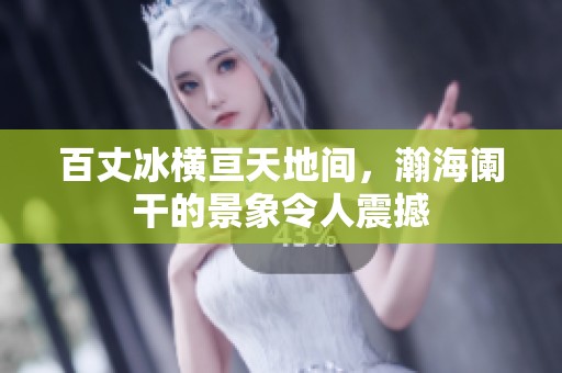 百丈冰横亘天地间，瀚海阑干的景象令人震撼