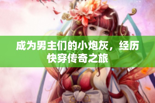 成为男主们的小炮灰，经历快穿传奇之旅