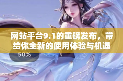 网站平台9.1的重磅发布，带给你全新的使用体验与机遇