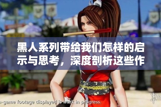 黑人系列带给我们怎样的启示与思考，深度剖析这些作品的意义