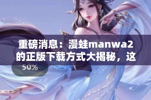 重磅消息：漫蛙manwa2的正版下载方式大揭秘，这里有你需要的全部信息！
