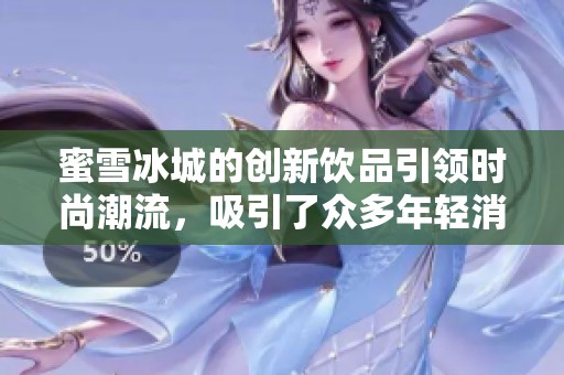 蜜雪冰城的创新饮品引领时尚潮流，吸引了众多年轻消费者的关注