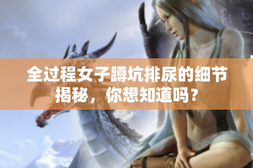 全过程女子蹲坑排尿的细节揭秘，你想知道吗？