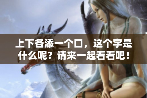 上下各添一个口，这个字是什么呢？请来一起看看吧！