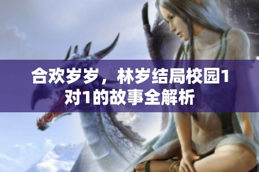 合欢岁岁，林岁结局校园1对1的故事全解析