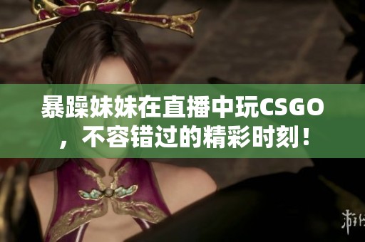 暴躁妹妹在直播中玩CSGO，不容错过的精彩时刻！