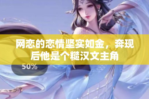 网恋的恋情坚实如金，奔现后他是个糙汉文主角
