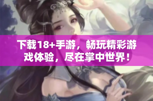 下载18+手游，畅玩精彩游戏体验，尽在掌中世界！