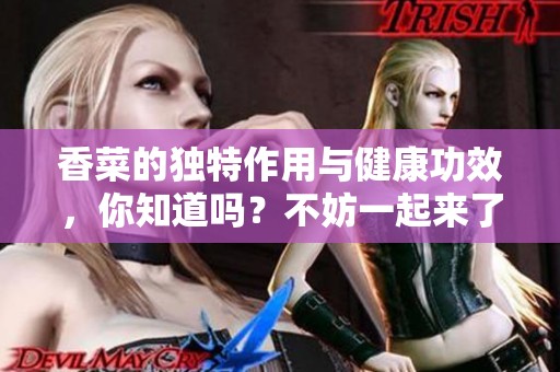 香菜的独特作用与健康功效，你知道吗？不妨一起来了解一下！