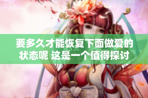 要多久才能恢复下面做爱的状态呢 这是一个值得探讨的问题