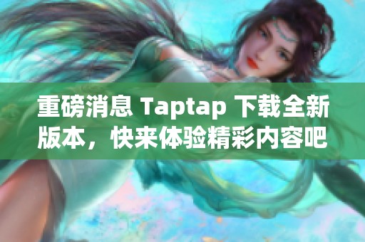 重磅消息 Taptap 下载全新版本，快来体验精彩内容吧！