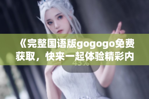 《完整国语版gogogo免费获取，快来一起体验精彩内容》
