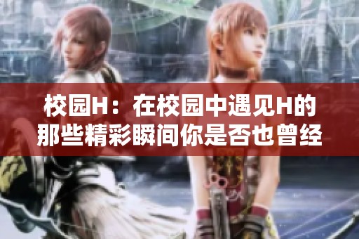 校园H：在校园中遇见H的那些精彩瞬间你是否也曾经历过呢