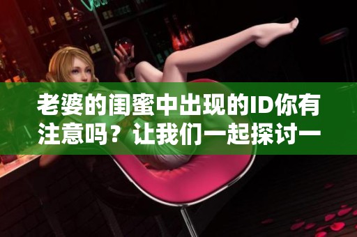 老婆的闺蜜中出现的ID你有注意吗？让我们一起探讨一下吧！