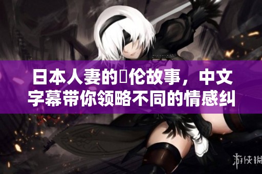 日本人妻的亂伦故事，中文字幕带你领略不同的情感纠葛