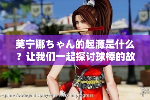 芙宁娜ちゃん的起源是什么？让我们一起探讨球棒的故事！