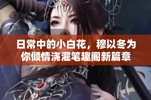 日常中的小白花，穆以冬为你倾情浇灌笔趣阁新篇章