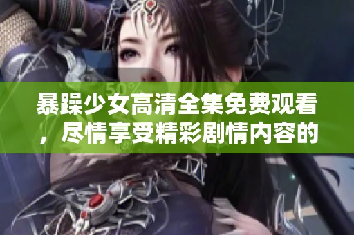 暴躁少女高清全集免费观看，尽情享受精彩剧情内容的无限魅力！
