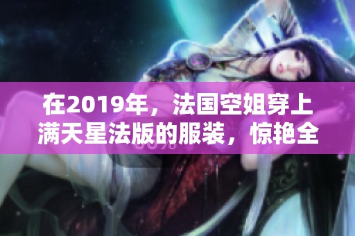 在2019年，法国空姐穿上满天星法版的服装，惊艳全场。