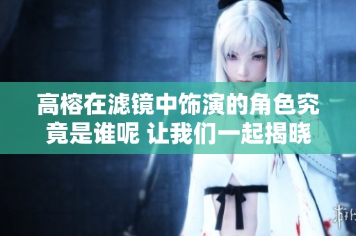 高榕在滤镜中饰演的角色究竟是谁呢 让我们一起揭晓这个谜底