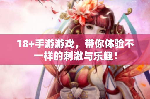 18+手游游戏，带你体验不一样的刺激与乐趣！