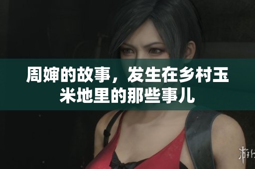 周婶的故事，发生在乡村玉米地里的那些事儿