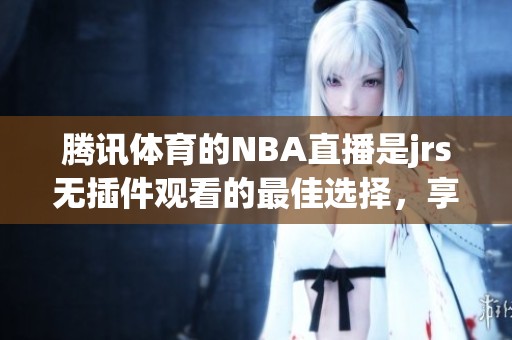 腾讯**的NBA直播是jrs无插件观看的最佳选择，享受精彩赛事不容错过