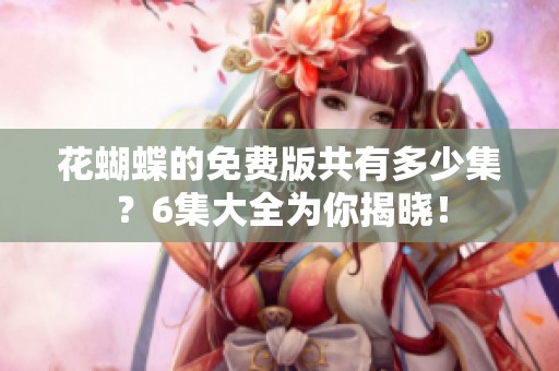 花蝴蝶的免费版共有多少集？6集大全为你揭晓！