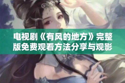 电视剧《有风的地方》完整版免费观看方法分享与观影体验解析