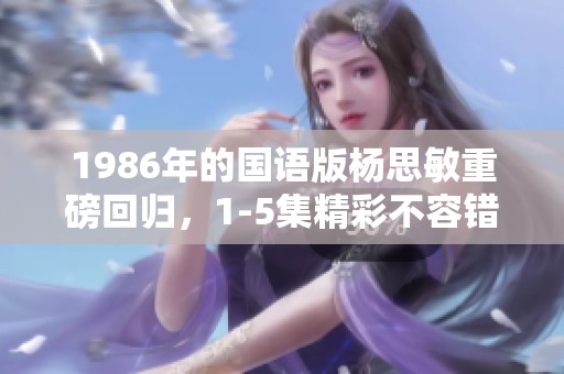 1986年的国语版杨思敏重磅回归，1-5集精彩不容错过